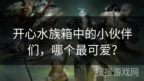 开心水族箱中的小伙伴们，哪个最可爱？