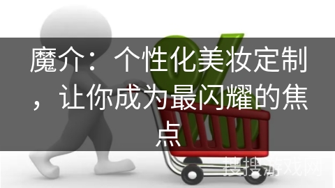 魔介：个性化美妆定制，让你成为最闪耀的焦点