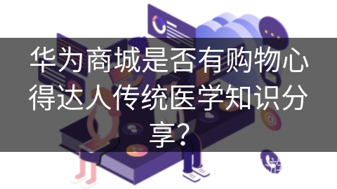 华为商城是否有购物心得达人传统医学知识分享？
