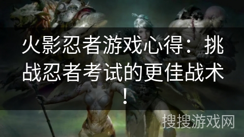 火影忍者游戏心得：挑战忍者考试的更佳战术！