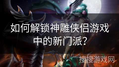 如何解锁神雕侠侣游戏中的新门派？