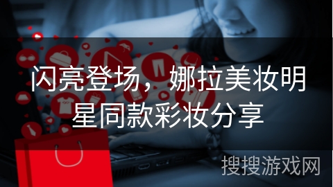 闪亮登场，娜拉美妆明星同款彩妆分享