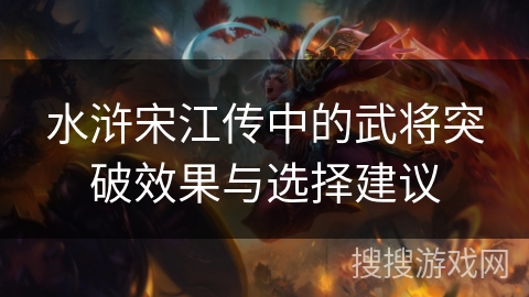 水浒宋江传中的武将突破效果与选择建议