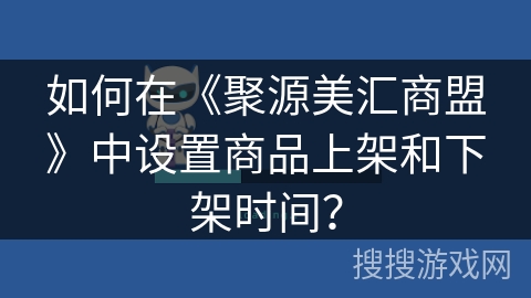 如何在《聚源美汇商盟》中设置商品上架和下架时间？