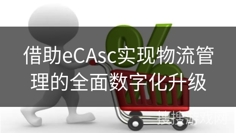 借助eCAsc实现物流管理的全面数字化升级