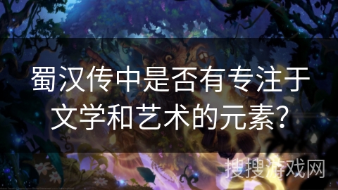 蜀汉传中是否有专注于文学和艺术的元素？