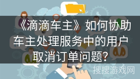 《滴滴车主》如何协助车主处理服务中的用户取消订单问题？