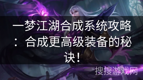 一梦江湖合成系统攻略：合成更高级装备的秘诀！