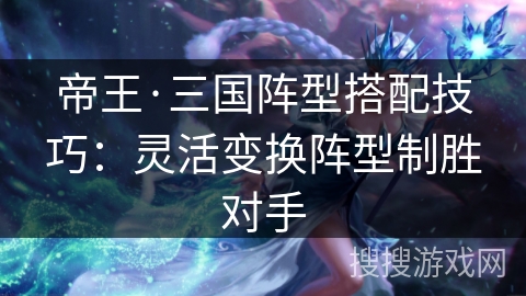 帝王·三国阵型搭配技巧：灵活变换阵型制胜对手