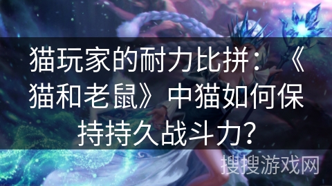 猫玩家的耐力比拼：《猫和老鼠》中猫如何保持持久战斗力？