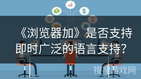 《浏览器加》是否支持即时广泛的语言支持？