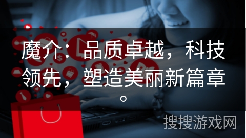 魔介：品质卓越，科技领先，塑造美丽新篇章。