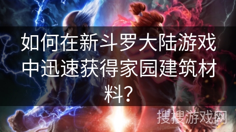 如何在新斗罗大陆游戏中迅速获得家园建筑材料？