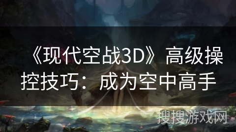 《现代空战3D》高级操控技巧：成为空中高手