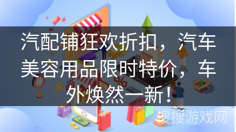 汽配铺狂欢折扣，汽车美容用品限时特价，车外焕然一新！