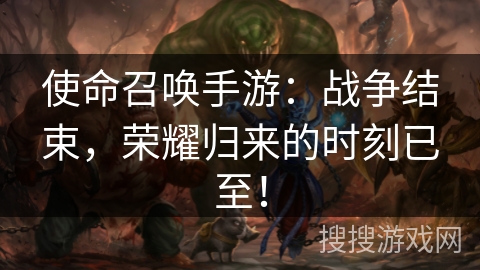 使命召唤手游：战争结束，荣耀归来的时刻已至！