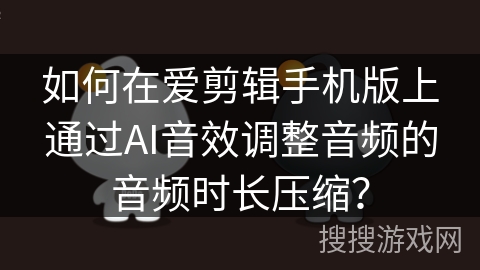 如何在爱剪辑手机版上通过AI音效调整音频的音频时长压缩？
