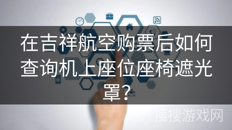在吉祥航空购票后如何查询机上座位座椅遮光罩？