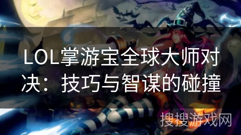 LOL掌游宝全球大师对决：技巧与智谋的碰撞