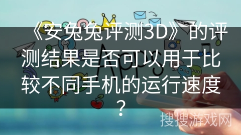 《安兔兔评测3D》的评测结果是否可以用于比较不同手机的运行速度？