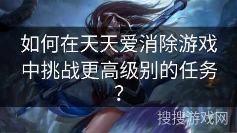 如何在天天爱消除游戏中挑战更高级别的任务？