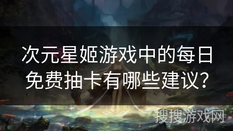 次元星姬游戏中的每日免费抽卡有哪些建议？
