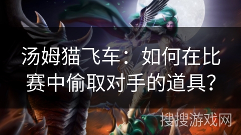 汤姆猫飞车：如何在比赛中偷取对手的道具？