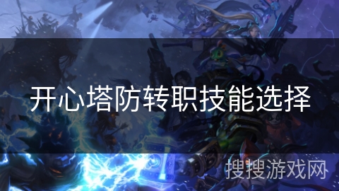 开心塔防转职技能选择