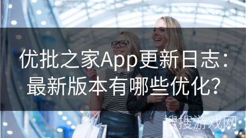 优批之家App更新日志：最新版本有哪些优化？