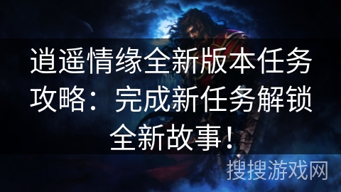逍遥情缘全新版本任务攻略：完成新任务解锁全新故事！