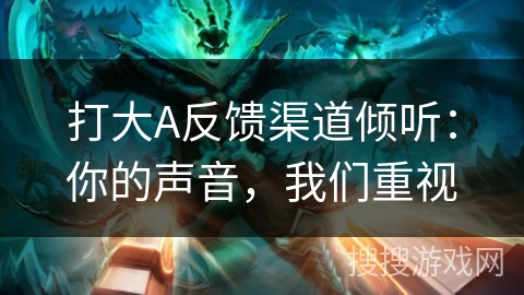打大A反馈渠道倾听：你的声音，我们重视