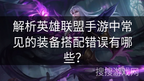 解析英雄联盟手游中常见的装备搭配错误有哪些？