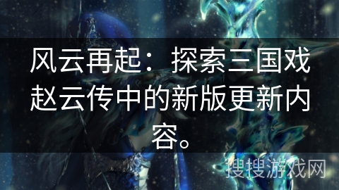 风云再起：探索三国戏赵云传中的新版更新内容。