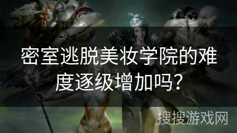 密室逃脱美妆学院的难度逐级增加吗？