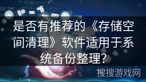 是否有推荐的《存储空间清理》软件适用于系统备份整理？