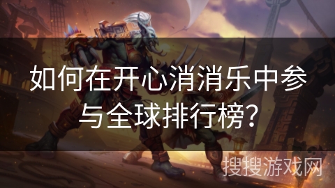 如何在开心消消乐中参与全球排行榜？