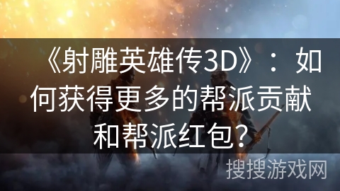 《射雕英雄传3D》：如何获得更多的帮派贡献和帮派红包？