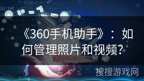 《360手机助手》：如何管理照片和视频？