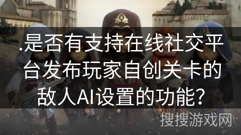 .是否有支持在线社交平台发布玩家自创关卡的敌人AI设置的功能？