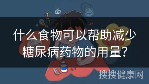 什么食物可以帮助减少糖尿病药物的用量？