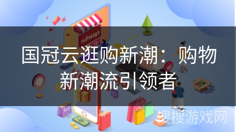 国冠云逛购新潮：购物新潮流引领者