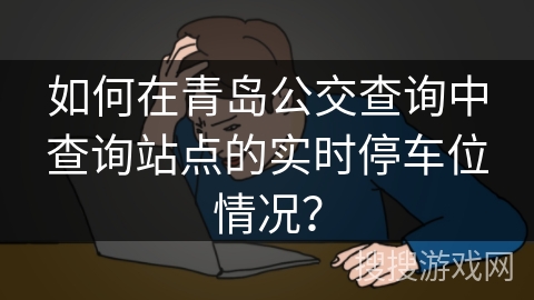 如何在青岛公交查询中查询站点的实时停车位情况？
