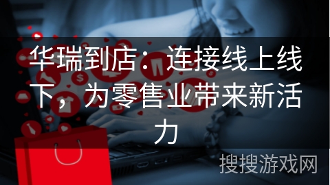 华瑞到店：连接线上线下，为零售业带来新活力