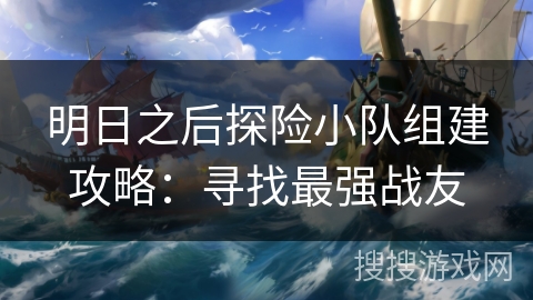 明日之后探险小队组建攻略：寻找最强战友