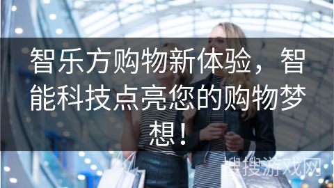 智乐方购物新体验，智能科技点亮您的购物梦想！