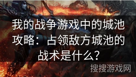 我的战争游戏中的城池攻略：占领敌方城池的战术是什么？