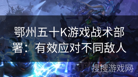 鄂州五十K游戏战术部署：有效应对不同敌人
