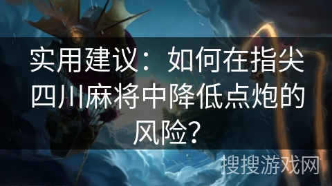 实用建议：如何在指尖四川麻将中降低点炮的风险？