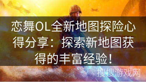 恋舞OL全新地图探险心得分享：探索新地图获得的丰富经验！