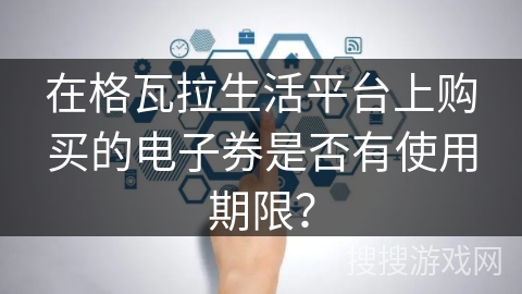 在格瓦拉生活平台上购买的电子券是否有使用期限？